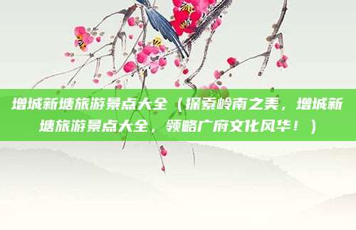 增城新塘旅游景点大全(探索岭南之美,增城新塘旅游景点大全,领略广府文化风华!)