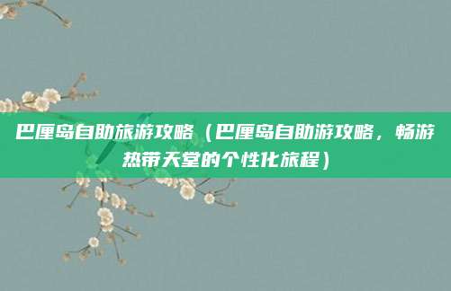 巴厘岛自助旅游攻略(巴厘岛自助游攻略,畅游热带天堂的个性化旅程)