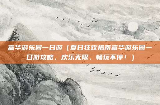 富华游乐园一日游(夏日狂欢指南富华游乐园一日游攻略,欢乐无限,畅玩不停!)