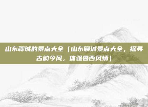 山东聊城的景点大全(山东聊城景点大全,探寻古韵今风,体验鲁西风情)