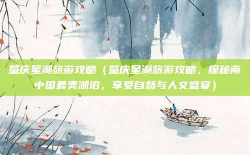 肇庆星湖旅游攻略(肇庆星湖旅游攻略,探秘南中国最美湖泊,享受自然与人文盛宴)