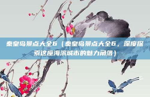 秦皇岛景点大全6(秦皇岛景点大全6,深度探索这座海滨城市的魅力角落)