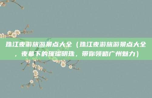 珠江夜游旅游景点大全(珠江夜游旅游景点大全,夜幕下的璀璨明珠,带你领略广州魅力)