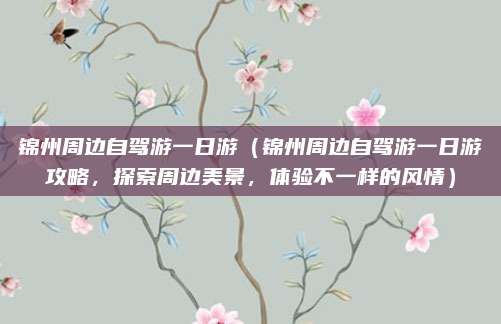 锦州周边自驾游一日游(锦州周边自驾游一日游攻略,探索周边美景,体验不一样的风情)