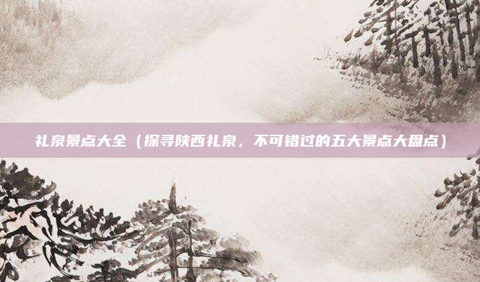 礼泉景点大全（探寻陕西礼泉，不可错过的五大景点大盘点）
