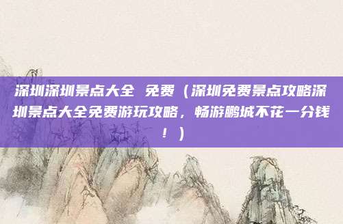 深圳深圳景点大全 免费(深圳免费景点攻略深圳景点大全免费游玩攻略,畅游鹏城不花一分钱!)