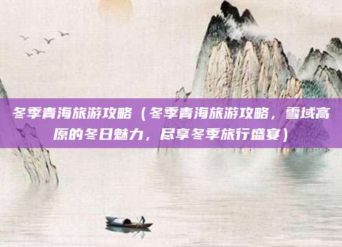 冬季青海旅游攻略（冬季青海旅游攻略，雪域高原的冬日魅力，尽享冬季旅行盛宴）