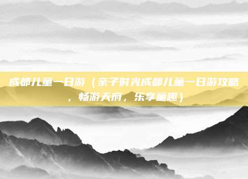 成都儿童一日游(亲子时光成都儿童一日游攻略,畅游天府,乐享童趣)
