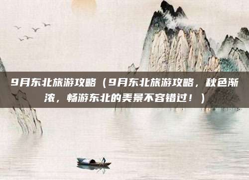 9月东北旅游攻略（9月东北旅游攻略，秋色渐浓，畅游东北的美景不容错过！）