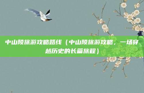 中山陵旅游攻略路线(中山陵旅游攻略,一场穿越历史的长篇旅程)