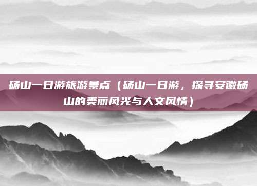 砀山一日游旅游景点(砀山一日游,探寻安徽砀山的美丽风光与人文风情)
