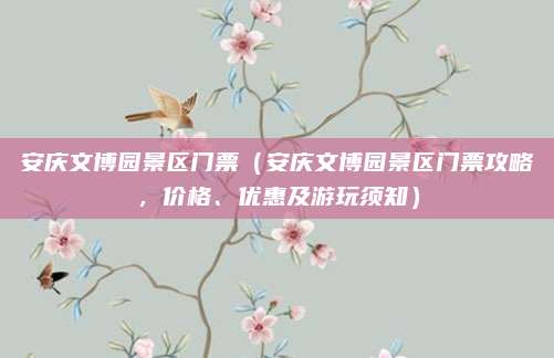 安庆文博园景区门票(安庆文博园景区门票攻略,价格、优惠及游玩须知)