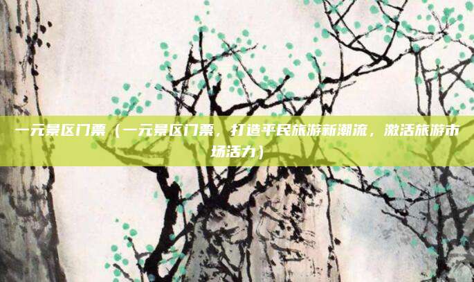 一元景区门票(一元景区门票,打造平民旅游新潮流,激活旅游市场活力)