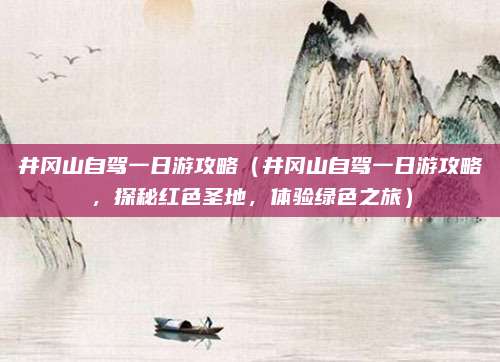 井冈山自驾一日游攻略(井冈山自驾一日游攻略,探秘红色圣地,体验绿色之旅)