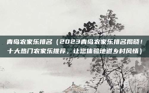 青岛农家乐排名(2023青岛农家乐排名揭晓!十大热门农家乐推荐,让您体验地道乡村风情)