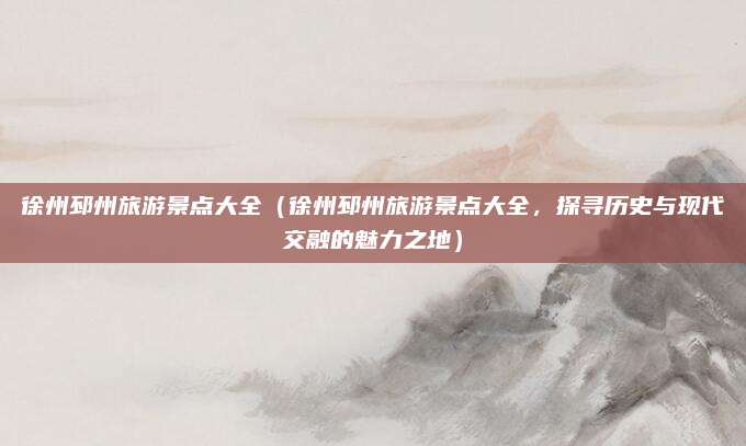 徐州邳州旅游景点大全(徐州邳州旅游景点大全,探寻历史与现代交融的魅力之地)