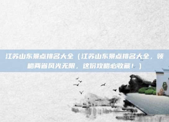 江苏山东景点排名大全(江苏山东景点排名大全,领略两省风光无限,这份攻略必收藏!)