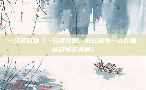 一日游流程(一日游攻略,轻松规划一天行程,畅游城市美景)