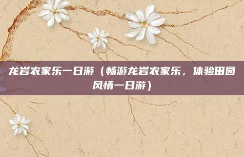 龙岩农家乐一日游（畅游龙岩农家乐，体验田园风情一日游）