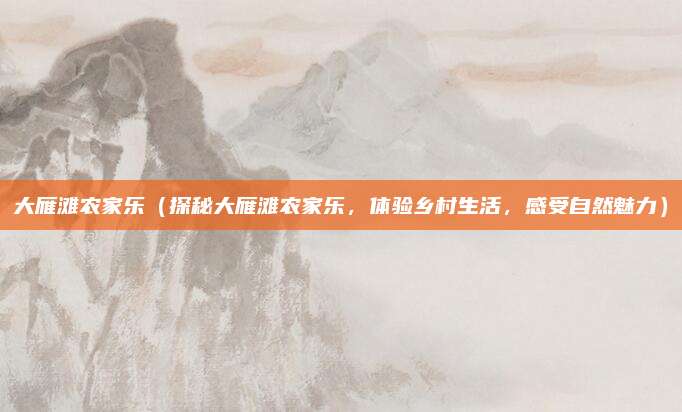 大雁滩农家乐(探秘大雁滩农家乐,体验乡村生活,感受自然魅力)