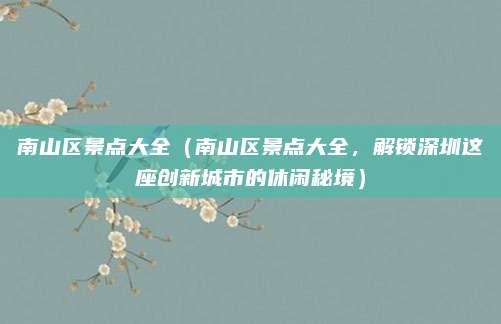南山区景点大全(南山区景点大全,解锁深圳这座创新城市的休闲秘境)
