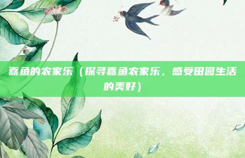 嘉鱼的农家乐(探寻嘉鱼农家乐,感受田园生活的美好)