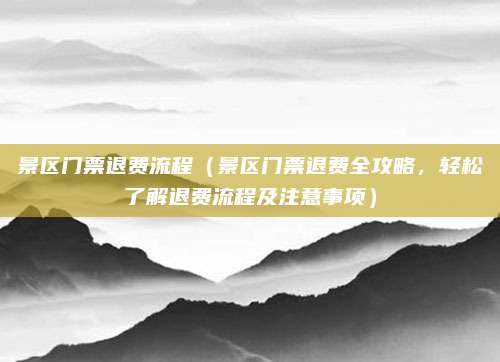 景区门票退费流程(景区门票退费全攻略,轻松了解退费流程及注意事项)