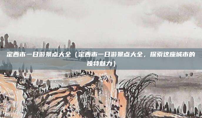 定西市一日游景点大全(定西市一日游景点大全,探索这座城市的独特魅力)