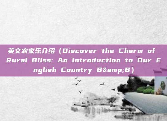 英文农家乐介绍(Discover the Charm of Rural Bliss: An Introduction to Our English Country B&B)