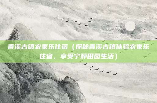 青溪古镇农家乐住宿(探秘青溪古镇体验农家乐住宿,享受宁静田园生活)