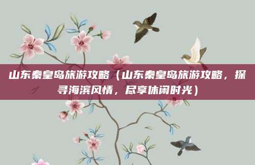 山东秦皇岛旅游攻略(山东秦皇岛旅游攻略,探寻海滨风情,尽享休闲时光)