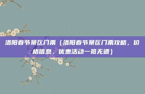 洛阳春节景区门票(洛阳春节景区门票攻略,价格信息、优惠活动一览无遗)