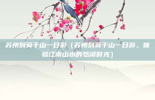 苏州到莫干山一日游(苏州到莫干山一日游,体验江南山水的悠闲时光)