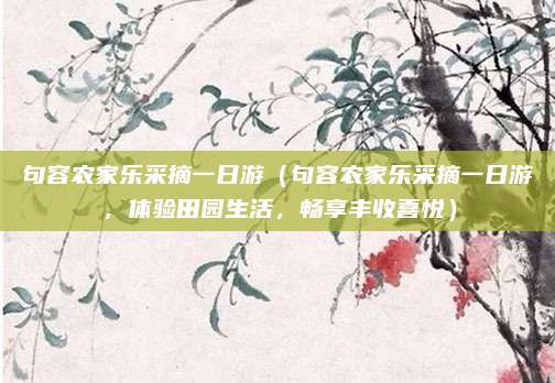 句容农家乐采摘一日游（句容农家乐采摘一日游，体验田园生活，畅享丰收喜悦）