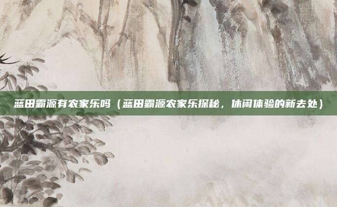 蓝田霸源有农家乐吗(蓝田霸源农家乐探秘,休闲体验的新去处)