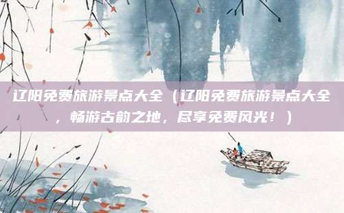 辽阳免费旅游景点大全（辽阳免费旅游景点大全，畅游古韵之地，尽享免费风光！）