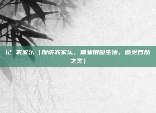 记 农家乐(探访农家乐,体验田园生活,感受自然之美)