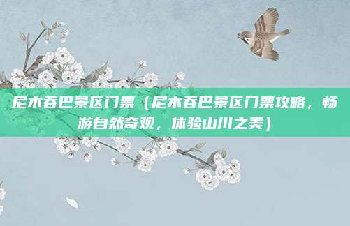 尼木吞巴景区门票(尼木吞巴景区门票攻略,畅游自然奇观,体验山川之美)