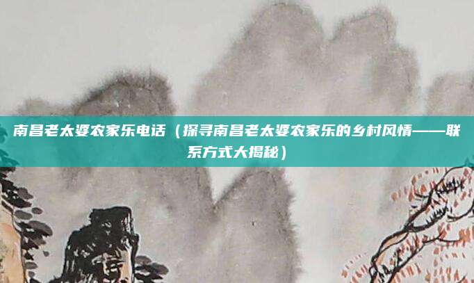 南昌老太婆农家乐电话(探寻南昌老太婆农家乐的乡村风情——联系方式大揭秘)