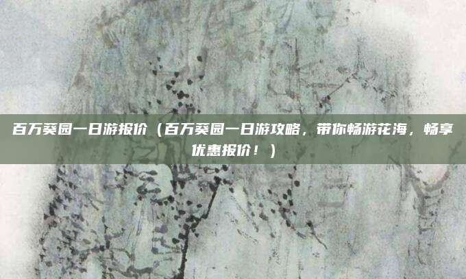 百万葵园一日游报价(百万葵园一日游攻略,带你畅游花海,畅享优惠报价!)