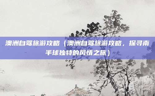 澳洲自驾旅游攻略(澳洲自驾旅游攻略,探寻南半球独特的风情之旅)