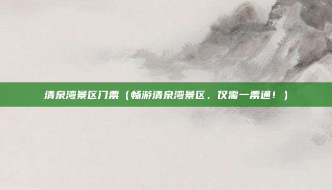 清泉湾景区门票(畅游清泉湾景区,仅需一票通!)
