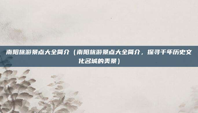 南阳旅游景点大全简介(南阳旅游景点大全简介,探寻千年历史文化名城的美景)