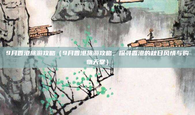 9月香港旅游攻略（9月香港旅游攻略，探寻香港的秋日风情与购物天堂）