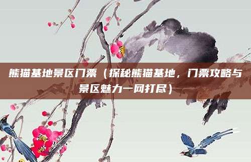 熊猫基地景区门票（探秘熊猫基地，门票攻略与景区魅力一网打尽）