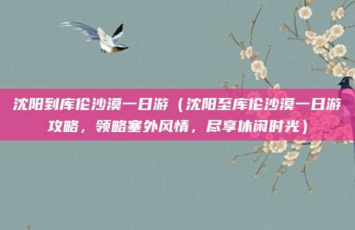 沈阳到库伦沙漠一日游(沈阳至库伦沙漠一日游攻略,领略塞外风情,尽享休闲时光)