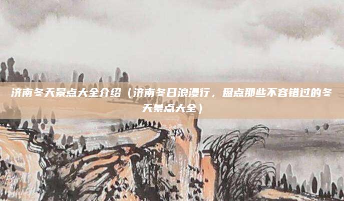 济南冬天景点大全介绍(济南冬日浪漫行,盘点那些不容错过的冬天景点大全)