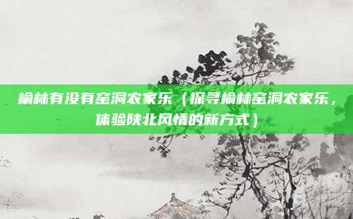 榆林有没有窑洞农家乐(探寻榆林窑洞农家乐,体验陕北风情的新方式)
