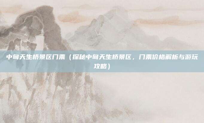 中甸天生桥景区门票(探秘中甸天生桥景区,门票价格解析与游玩攻略)