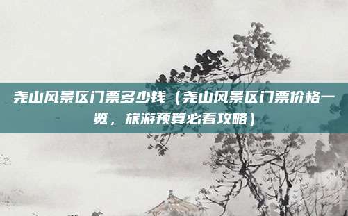 尧山风景区门票多少钱(尧山风景区门票价格一览,旅游预算必看攻略)